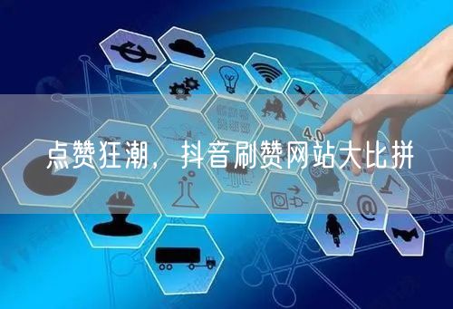 点赞狂潮，抖音刷赞网站大比拼