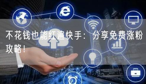 不花钱也能红遍快手:分享免费涨粉攻略!