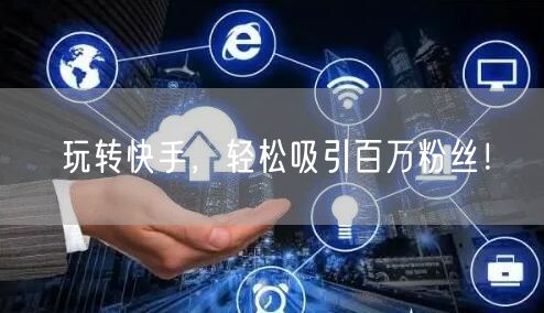 玩转快手,轻松吸引百万粉丝!