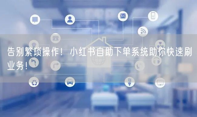 告别繁琐操作！小红书自助下单系统助你快速刷业务！