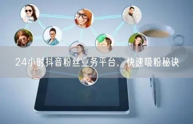 24小时抖音粉丝业务平台,快速吸粉秘诀