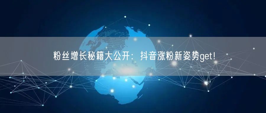粉丝增长秘籍大公开：抖音涨粉新姿势get！
