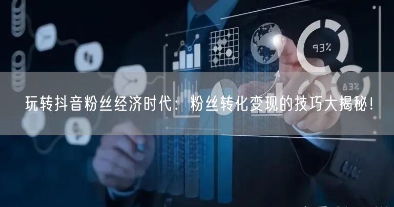 玩转抖音粉丝经济时代：粉丝转化变现的技巧大揭秘！