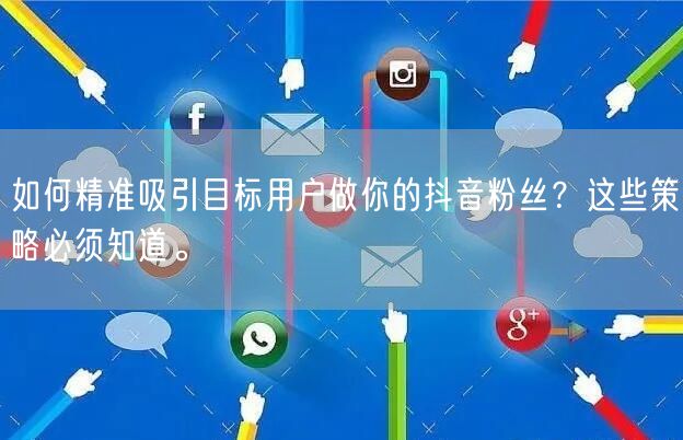 如何精准吸引目标用户做你的抖音粉丝？这些策略必须知道。
