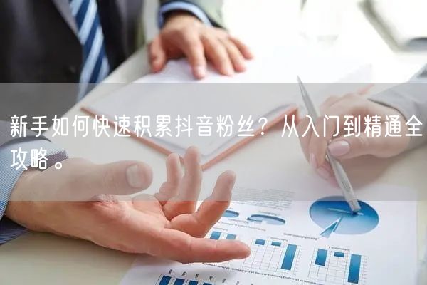 新手如何快速积累抖音粉丝？从入门到精通全攻略。