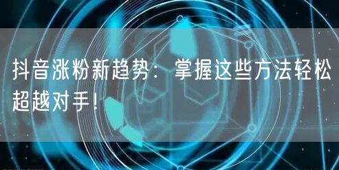 抖音涨粉新趋势：掌握这些方法轻松超越对手！