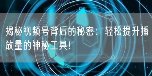 揭秘视频号背后的秘密:轻松提升播放量的神秘工具!