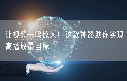 让视频一鸣惊人!这款神器助你实现高播放量目标!