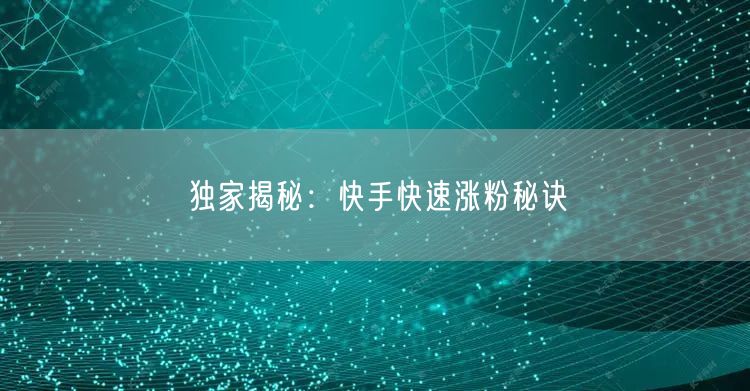 独家揭秘:快手快速涨粉秘诀