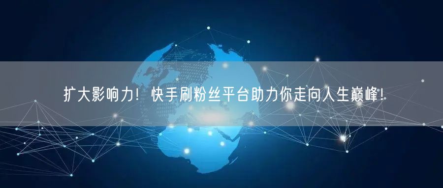 扩大影响力!快手刷粉丝平台助力你走向人生巅峰!