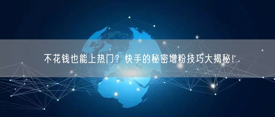 不花钱也能上热门?快手的秘密增粉技巧大揭秘!