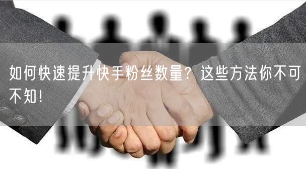 如何快速提升快手粉丝数量?这些方法你不可不知!