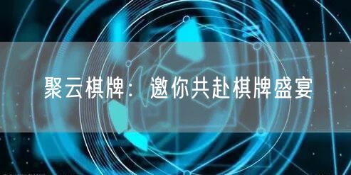 聚云棋牌:邀你共赴棋牌盛宴