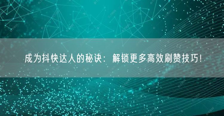 成为抖快达人的秘诀:解锁更多高效刷赞技巧!