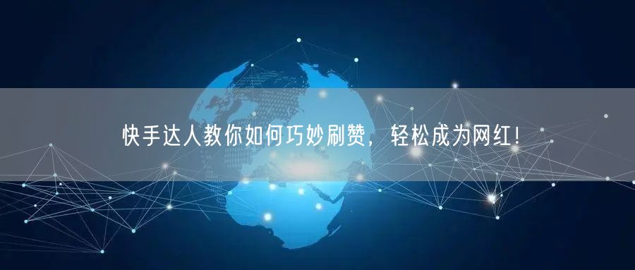 快手达人教你如何巧妙刷赞,轻松成为网红!