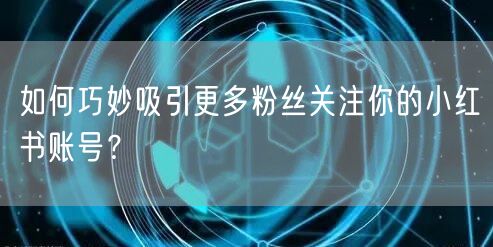 如何巧妙吸引更多粉丝关注你的小红书账号?