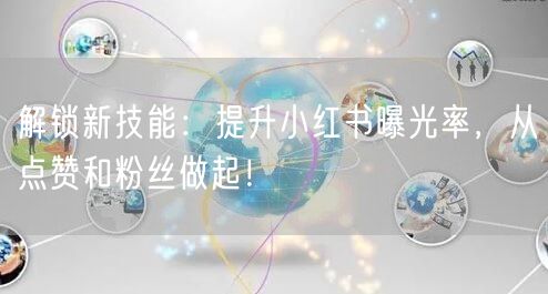 解锁新技能:提升小红书曝光率,从点赞和粉丝做起!