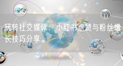 玩转社交媒体:小红书点赞与粉丝增长技巧分享。