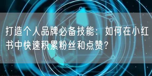 打造个人品牌必备技能:如何在小红书中快速积累粉丝和点赞?