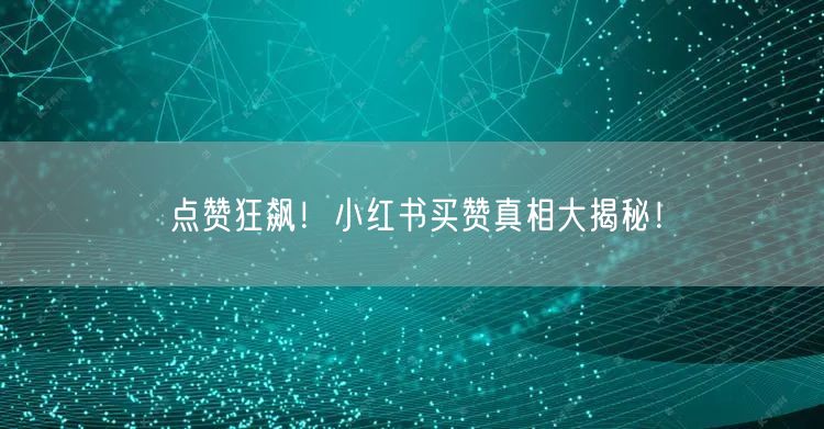 点赞狂飙!小红书买赞真相大揭秘!