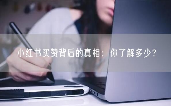 小红书买赞背后的真相:你了解多少?