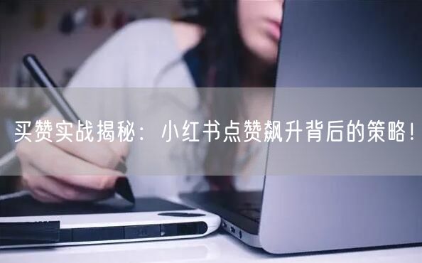 买赞实战揭秘:小红书点赞飙升背后的策略!