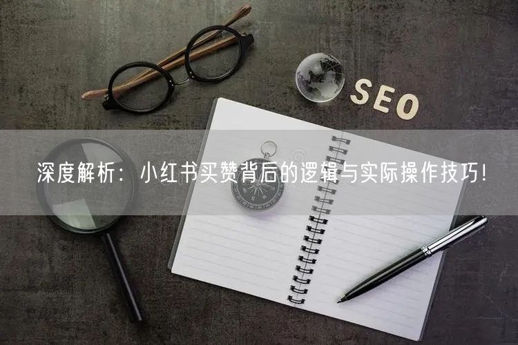 深度解析:小红书买赞背后的逻辑与实际操作技巧!