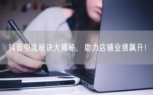 抖音引流秘诀大揭秘，助力店铺业绩飙升！
