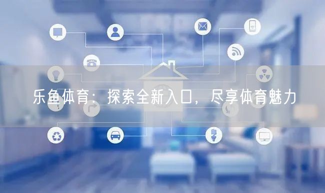 乐鱼体育:探索全新入口,尽享体育魅力