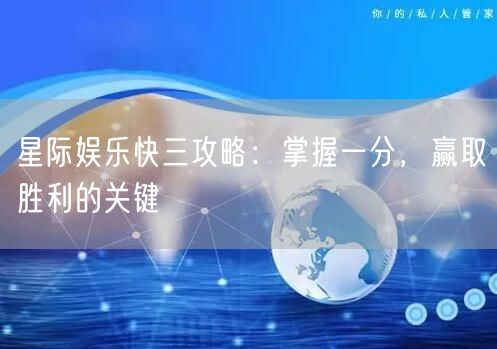 星际娱乐快三攻略:掌握一分,赢取胜利的关键