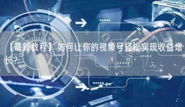 【最新教程】如何让你的视频号轻松实现收益增长?