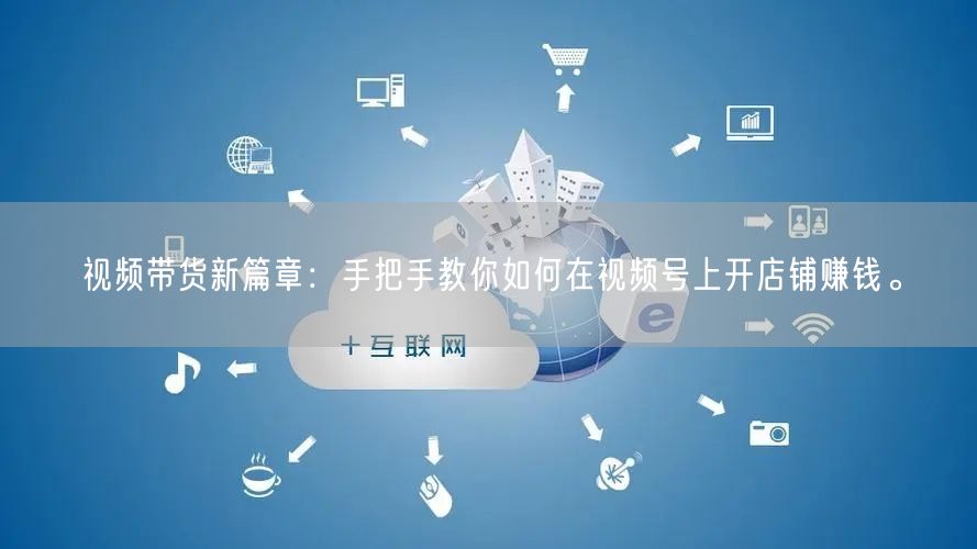 视频带货新篇章：手把手教你如何在视频号上开店铺赚钱。