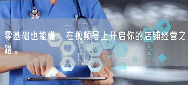 零基础也能懂：在视频号上开启你的店铺经营之路。