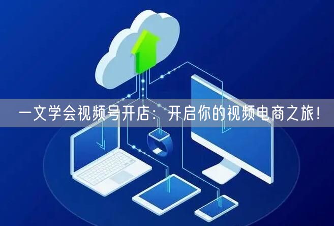 一文学会视频号开店：开启你的视频电商之旅！