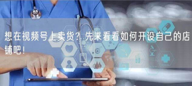 想在视频号上卖货？先来看看如何开设自己的店铺吧！
