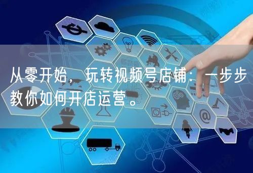 从零开始，玩转视频号店铺：一步步教你如何开店运营。