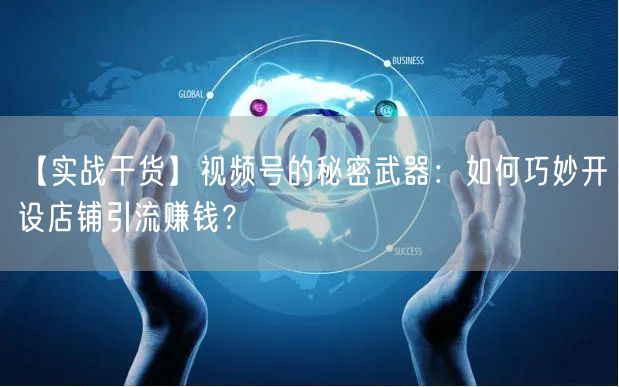 【实战干货】视频号的秘密武器：如何巧妙开设店铺引流赚钱？