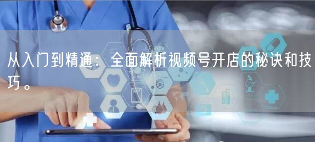 从入门到精通：全面解析视频号开店的秘诀和技巧。
