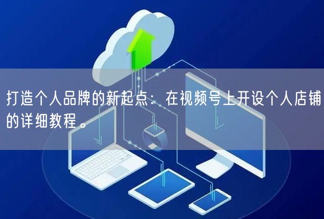打造个人品牌的新起点：在视频号上开设个人店铺的详细教程。