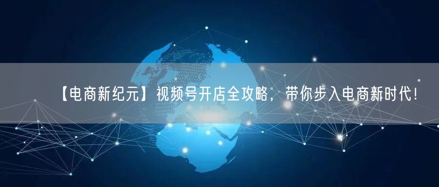 【电商新纪元】视频号开店全攻略，带你步入电商新时代！