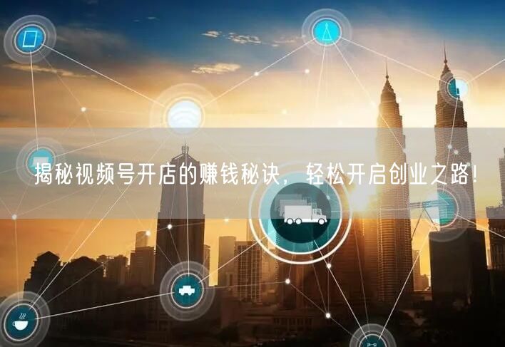 揭秘视频号开店的赚钱秘诀，轻松开启创业之路！
