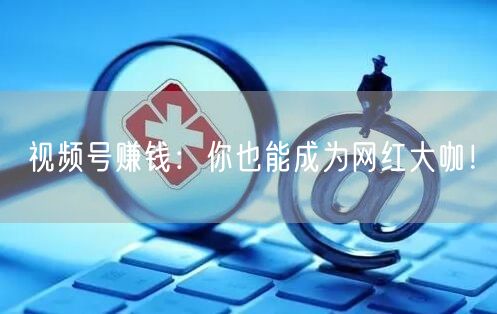 视频号赚钱：你也能成为网红大咖！