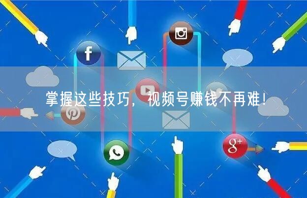 掌握这些技巧，视频号赚钱不再难！