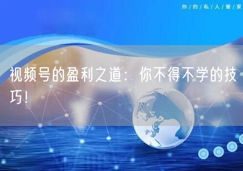 视频号的盈利之道：你不得不学的技巧！