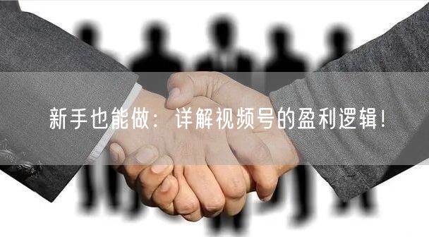 新手也能做：详解视频号的盈利逻辑！
