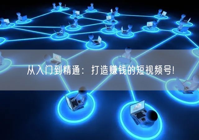 从入门到精通：打造赚钱的短视频号!