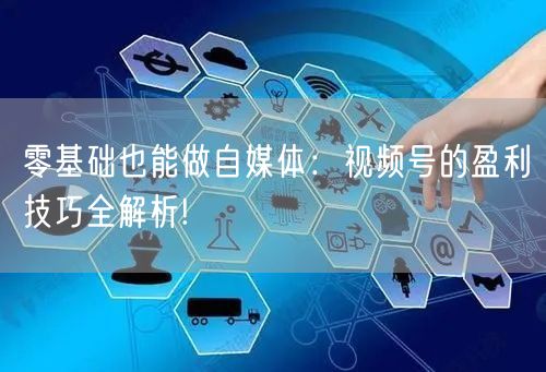零基础也能做自媒体：视频号的盈利技巧全解析!