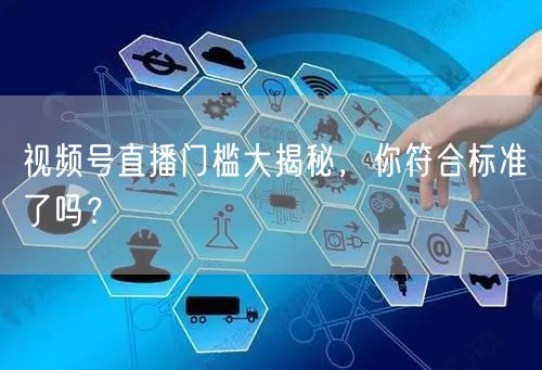 视频号直播门槛大揭秘，你符合标准了吗？