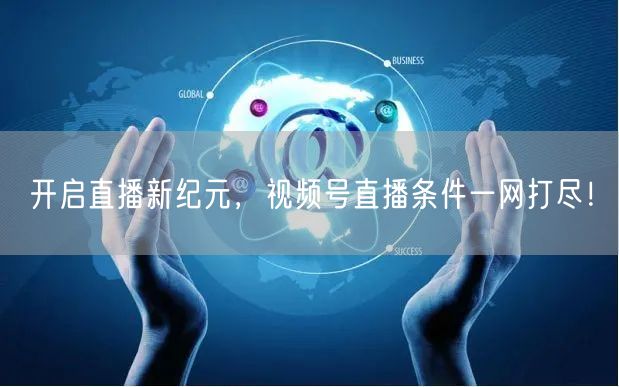 开启直播新纪元，视频号直播条件一网打尽！