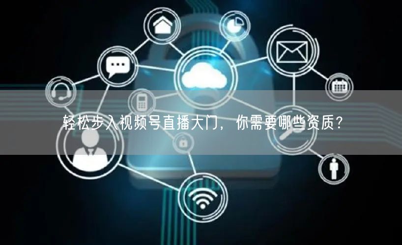 轻松步入视频号直播大门，你需要哪些资质？